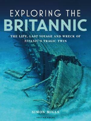 Exploring the Britannic: The Life, Last Voyage and Wreck of Titanic's Tragic Twin by Simon Mills