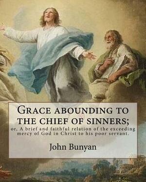 Grace abounding to the chief of sinners; or, A brief and faithful relation of the exceeding mercy of God in Christ to his poor servant. By: John Bunya by John Bunyan