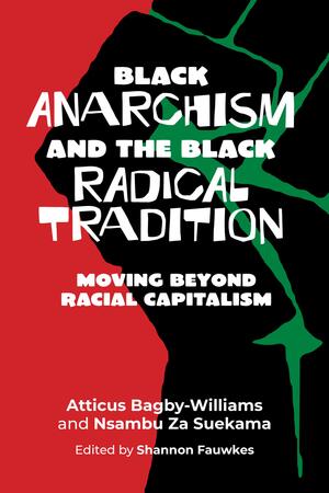 Black Anarchism and the Black Radical Tradition: Moving Beyond Racial Capitalism by Nsambu Za Suekama, Atticus Bagby-Williams