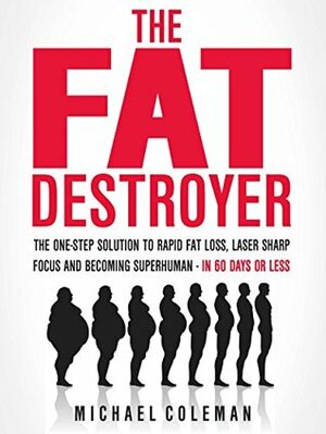 The Fat Destroyer: The One-Step Solution To Rapid Fat Loss, Laser Sharp Focus And Becoming Superhuman - IN 60 DAYS OR LESS by Michael Coleman
