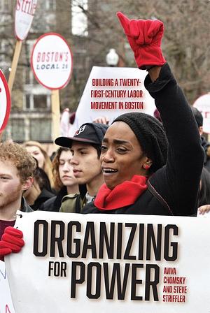 Organizing for Power: Building a 21st Century Labor Movement in Boston by Steve Striffler, Aviva Chomsky