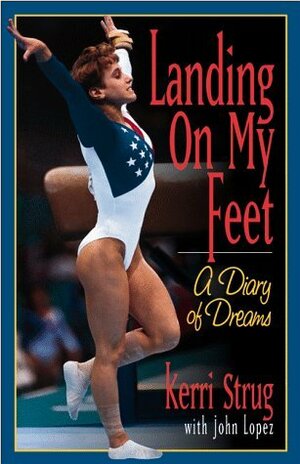Landing on My Feet: A Diary of Dreams by John P. Lopez, Kerri Strug