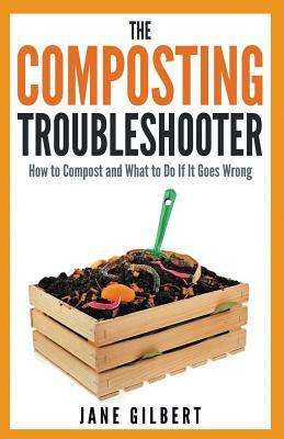 The Composting Troubleshooter: How to Compost and What to Do If It Goes Wrong by Jane Gilbert