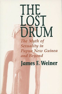 Lost Drum: The Myth of Sexuality in Papua New Guinea and Beyond by James F. Weiner