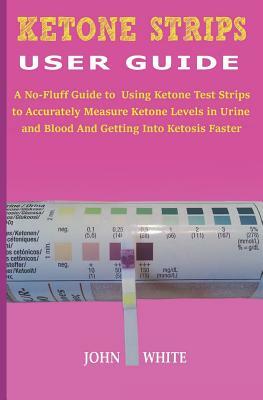 Ketone Strips User Guide: A No-Fluff Guide to Using Ketone Test Strips to Accurately Measure Ketone Levels in Urine and Blood and Getting into K by John White