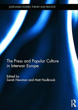 The Press and Popular Culture in Interwar Europe by Matt Houlbrook, Sarah Newman