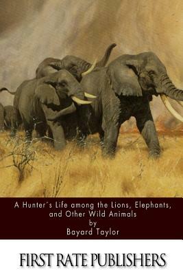 A Hunter's Life among the Lions, Elephants, and Other Wild Animals by Bayard Taylor