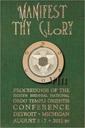 Manifest Thy Glory: Proceedings of the Eighth Biennial National Ordo Templi Orientis Conference by Sabazius X°, Richard Kaczynski, Ordo Templi Orientis, Lon Milo DuQuette, Vere C. Chappell, Robert C. Stein, United States Grand Lodge, David Shoemaker, Joseph Thiebes, Kayla Block, M. Dionysius Rogers, Colin D. Campbell