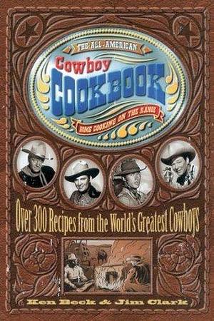 The All-American Cowboy Cookbook: Over 300 Recipes from the World's Greatest Cowboys by Jim Clark, Ken Beck, Ken Beck