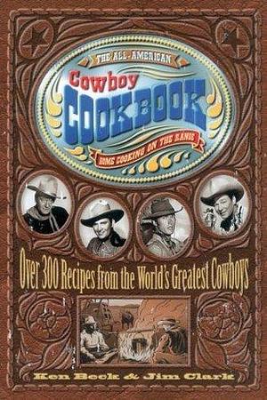 The All-American Cowboy Cookbook: Over 300 Recipes from the World's Greatest Cowboys by Ken Beck, Ken Beck, Jim Clark