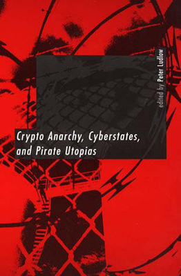 Crypto Anarchy, Cyberstates, and Pirate Utopias by Peter Ludlow