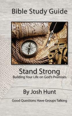 Bible Study Guide -- Stand Strong; Building Your Life on God's Promises: Good Questions Have Small Groups Talking by Josh Hunt