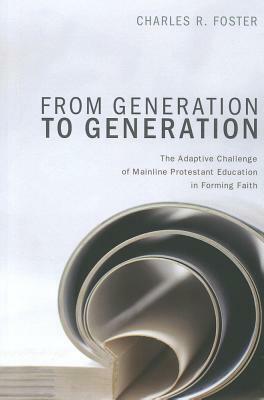 From Generation to Generation: The Adaptive Challenge of Mainline Protestant Education in Forming Faith by Charles R. Foster