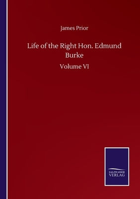 Life of the Right Hon. Edmund Burke: Volume VI by James Prior