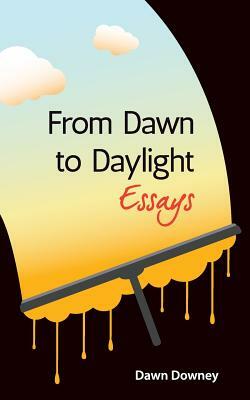 From Dawn to Daylight: Essays by Dawn Downey