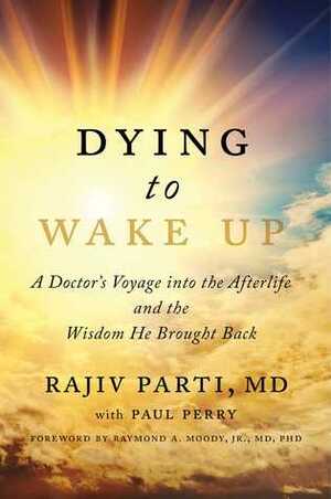 Dying to Wake Up: A Doctor's Voyage into the Afterlife and the Wisdom He Brought Back by Raymond A. Moody Jr., Rajiv Parti, Paul Perry