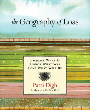 The Geography of Loss: Embrace What Is, Honor What Was, Love What Will Be by Patti Digh