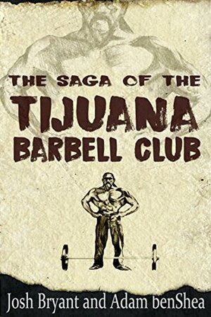 The Saga of the Tijuana Barbell Club by Adam benShea, Josh Bryant