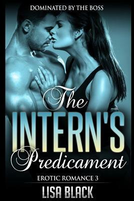 Erotic Romance 3 - The Intern's Predicament: Dominated By The Boss, Contemporary Romance And Sex Story by Lisa Black