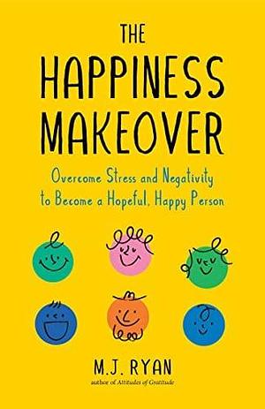 The Happiness Makeover: Overcome Stress and Negativity to Become a Hopeful, Happy Person (Positive Psychology; Positivity Book) (Birthday Gift for Her) by M.J. Ryan