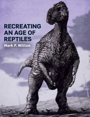 Recreating an Age of Reptiles by Mark P. Witton