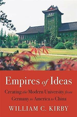 Empires of Ideas: Creating the Modern University from Germany to America to China by William C. Kirby