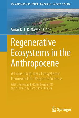 Regenerative Ecosystems in the Anthropocene: A Transdisciplinary Ecosystemic Framework for Regenerativeness by Amar Kjr Nayak