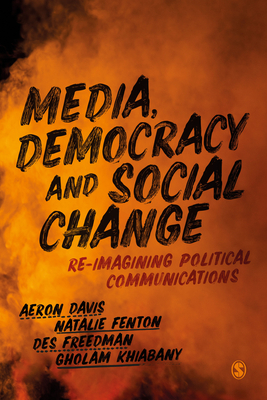 Media, Democracy and Social Change: Re-Imagining Political Communications by Natalie Fenton, Aeron Davis, Des Freedman