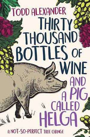 Thirty Thousand Bottles of Wine and a Pig Called Helga by Todd Alexander