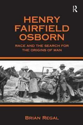 Henry Fairfield Osborn: Race and the Search for the Origins of Man by Brian Regal