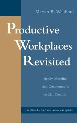 Productive Workplaces Revisited: Dignity, Meaning, and Community in the 21st Century by Marvin R. Weisbord