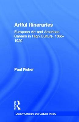 Artful Itineraries: European Art and American Careers in High Culture, 1865-1920 by Paul Fisher
