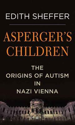Asperger's Children: The Origins of Autism in Nazi Vienna by Edith Sheffer