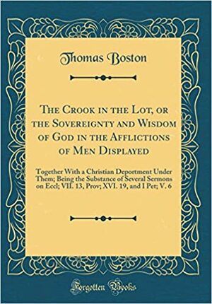 The Crook in the Lot, or the Sovereignty and Wisdom of God in the Afflictions of Men Displayed: Together with a Christian Deportment Under Them; Being the Substance of Several Sermons on Eccl; VII. 13, Prov; XVI. 19, and I Pet; V. 6 by Thomas Boston