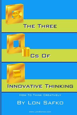 The Three Cs of Innovative Thinking: How To Think More Creatively by Lon Safko