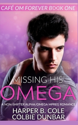 Missing His Omega: A Non-shifter Alpha/Omega Mpreg Romance by Colbie Dunbar, Harper B. Cole