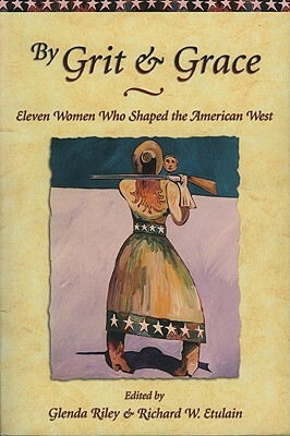 By Grit and Grace: Eleven Women Who Shaped the American West by Richard W. Etulain