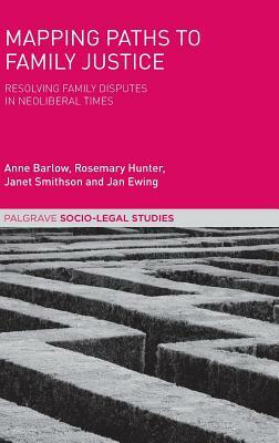 Mapping Paths to Family Justice: Resolving Family Disputes in Neoliberal Times by Rosemary Hunter, Anne Barlow, Janet Smithson