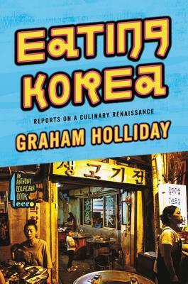 Eating Korea: Reports on a Culinary Renaissance by Graham Holliday