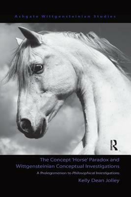 The Concept 'horse' Paradox and Wittgensteinian Conceptual Investigations: A Prolegomenon to Philosophical Investigations by Kelly Dean Jolley