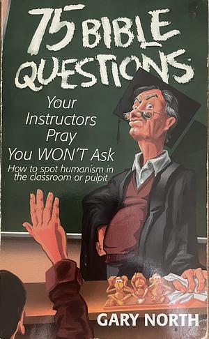 75 Bible Questions Your Instructors Pray You Won't Ask by Gary North