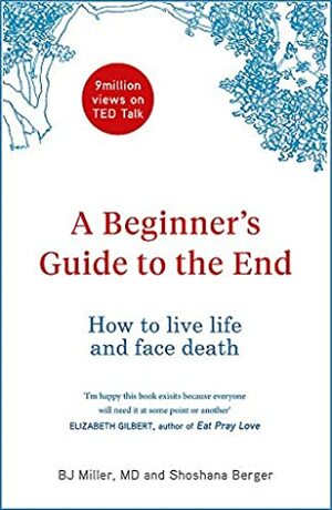 A Beginner's Guide to the End: How to Live Life to the Full and Die a Good Death by Shoshana Berger, B.J. Miller