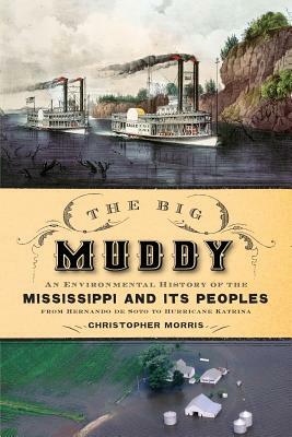 The Big Muddy: An Environmental History of the Mississippi and Its Peoples from Hernando de Soto to Hurricane Katrina by Christopher Morris