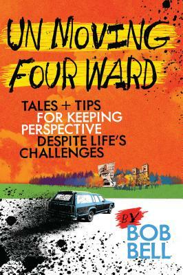 Un Moving Four Ward: Tales + Tips for Keeping Perspective Despite Life's Challenges by Bob Bell