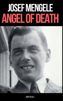 Josef Mengele: ANGEL OF DEATH: A Biography of Nazi Evil by Anna Revell