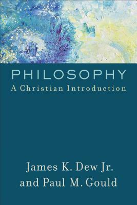 Philosophy: A Christian Introduction by James K. Dew, Paul M. Gould