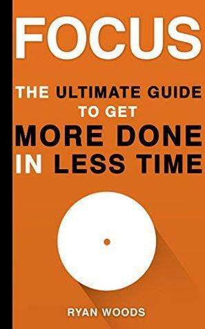 Focus: The Ultimate Guide To Get More Done In Less Time: Developing Focus and Discipline in Your Life by Ryan Woods