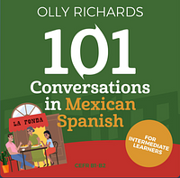 101 Conversations in Mexican Spanish: Short Natural Dialogues to Learn the Slang, Soul, & Style of Mexican Spanish by Olly Richards