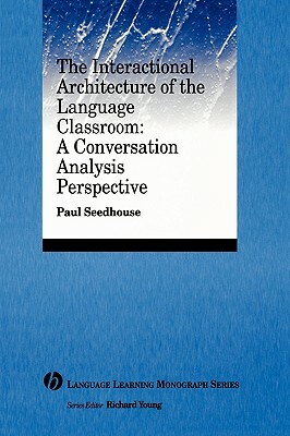The Interactional Architecture of the Language Classroom: A Conversation Analysis Perspective by Paul Seedhouse