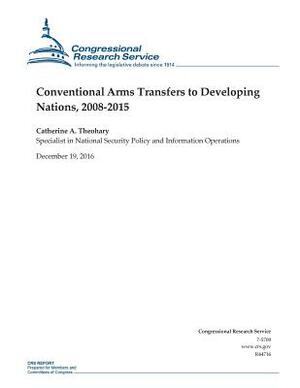 Conventional Arms Transfers to Developing Nations, 2008-2015 by Catherine a. Theohary